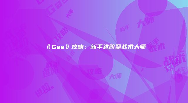 《Gas》攻略：新手进阶至战术大师