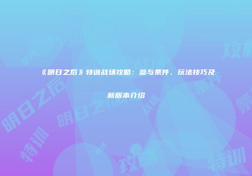 《明日之后》特训战场攻略：参与条件、玩法技巧及新版本介绍
