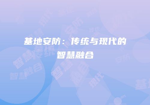 基地安防：传统与现代的智慧融合