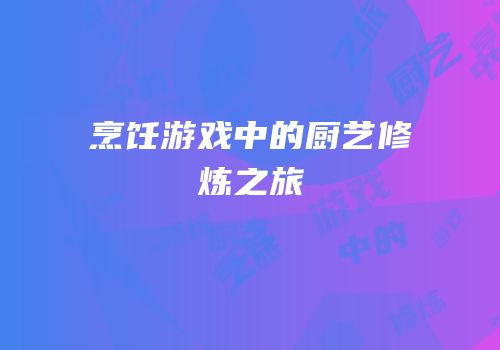 烹饪游戏中的厨艺修炼之旅