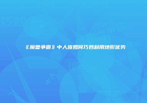 《魔兽争霸》中人族如何巧妙利用地形优势