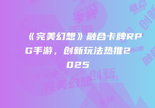 《完美幻想》融合卡牌RPG手游，创新玩法热推2025