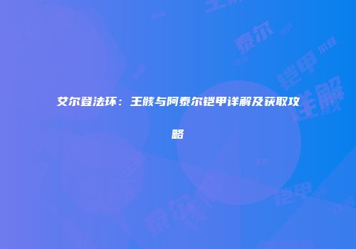 艾尔登法环：王骸与阿泰尔铠甲详解及获取攻略