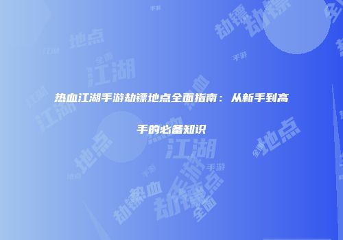 热血江湖手游劫镖地点全面指南：从新手到高手的必备知识