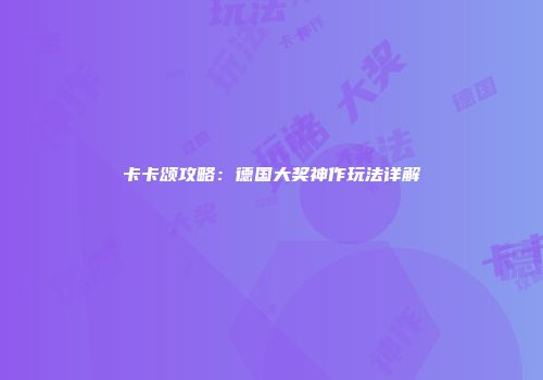 卡卡颂攻略：德国大奖神作玩法详解