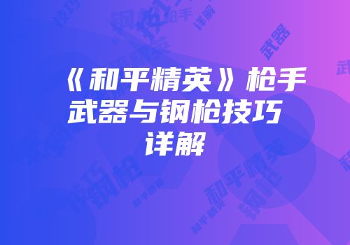 《和平精英》枪手武器与钢枪技巧详解