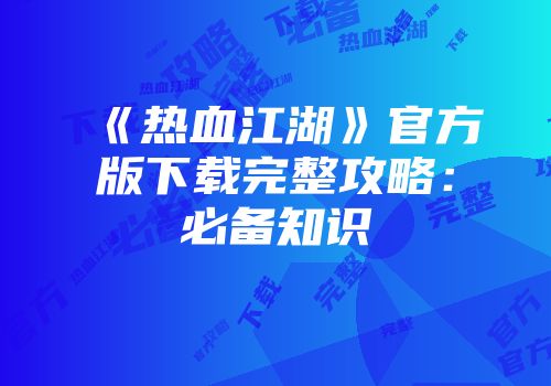 《热血江湖》官方版下载完整攻略：必备知识