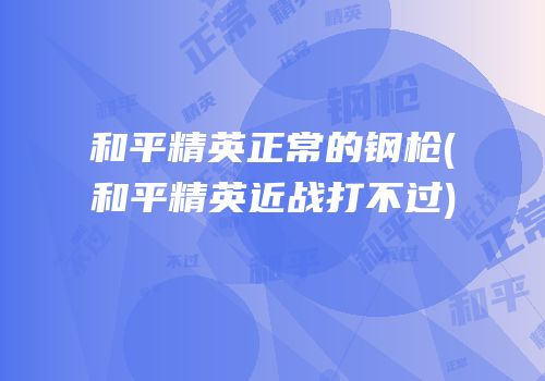 和平精英正常的钢枪(和平精英近战打不过)