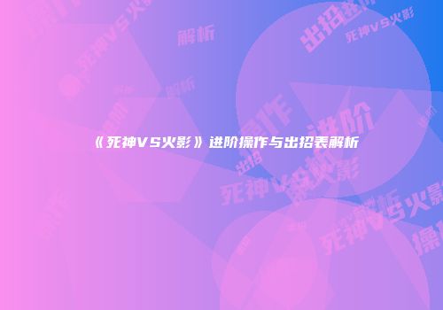 《死神VS火影》进阶操作与出招表解析