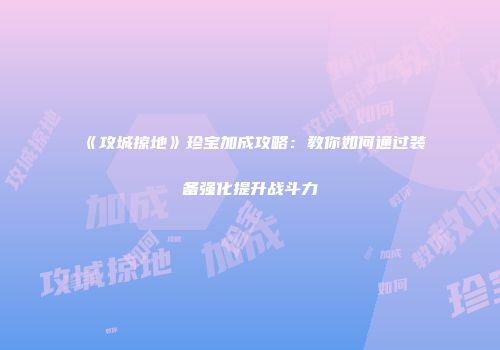 《攻城掠地》珍宝加成攻略：教你如何通过装备强化提升战斗力