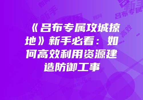 《吕布专属攻城掠地》新手必看：如何高效利用资源建造防御工事