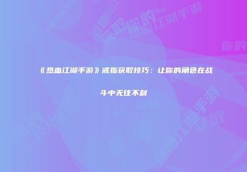 《热血江湖手游》戒指获取技巧：让你的角色在战斗中无往不利