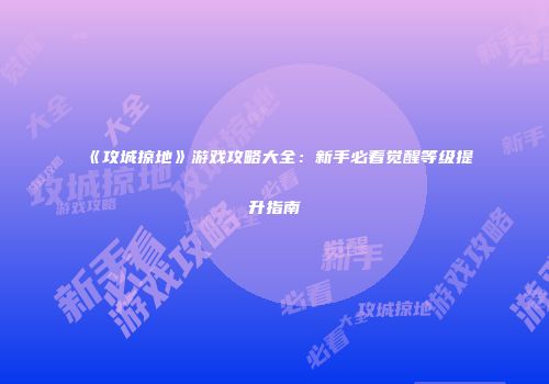 《攻城掠地》游戏攻略大全：新手必看觉醒等级提升指南