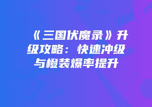 《三国伏魔录》升级攻略：快速冲级与橙装爆率提升