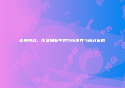 新服挑战：传奇霸业中的特殊事件与应对策略