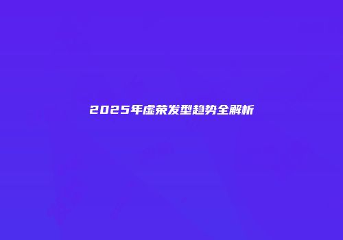 2025年虚荣发型趋势全解析