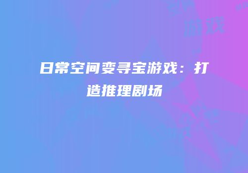 日常空间变寻宝游戏：打造推理剧场