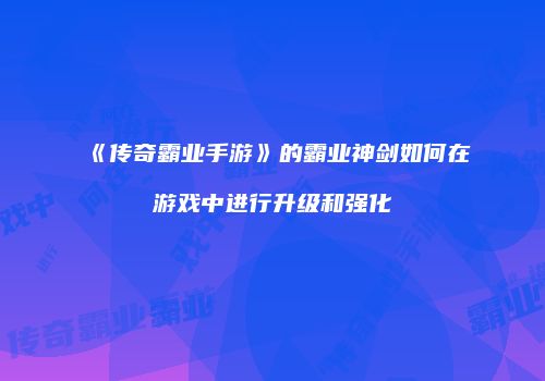 《传奇霸业手游》的霸业神剑如何在游戏中进行升级和强化