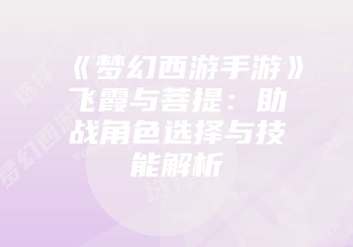 《梦幻西游手游》飞霞与菩提：助战角色选择与技能解析