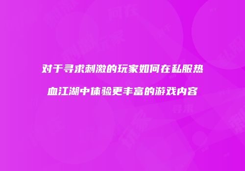 对于寻求刺激的玩家如何在私服热血江湖中体验更丰富的游戏内容