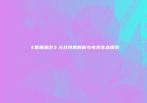 《香肠派对》元旦特惠解析与电竞生态探索