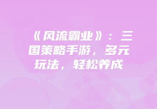 《风流霸业》：三国策略手游，多元玩法，轻松养成