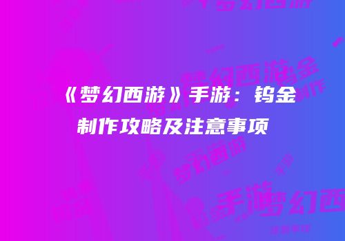《梦幻西游》手游：钨金制作攻略及注意事项
