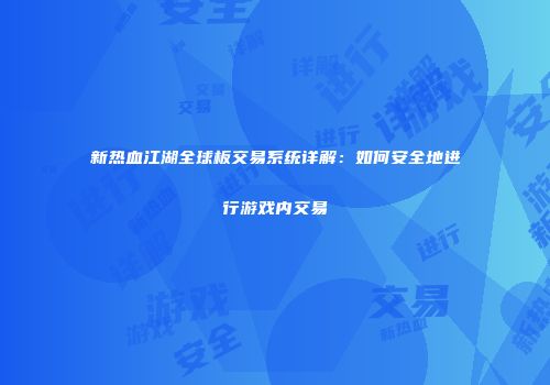 新热血江湖全球板交易系统详解：如何安全地进行游戏内交易