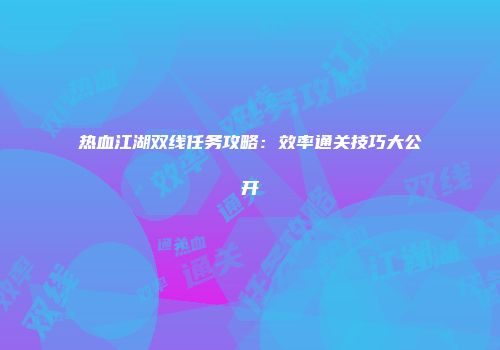 热血江湖双线任务攻略：效率通关技巧大公开