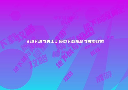 《地下城与勇士》模型下载揭秘与戒游攻略