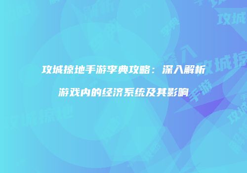 攻城掠地手游李典攻略：深入解析游戏内的经济系统及其影响