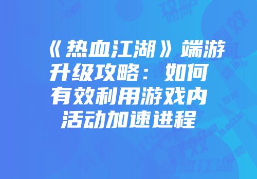 《热血江湖》端游升级攻略：如何有效利用游戏内活动加速进程