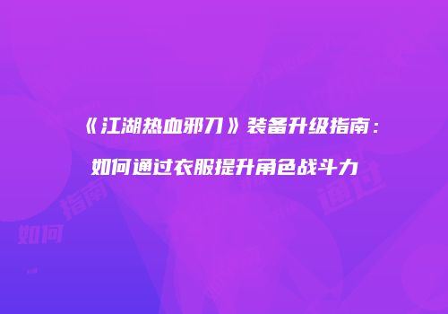 《江湖热血邪刀》装备升级指南：如何通过衣服提升角色战斗力