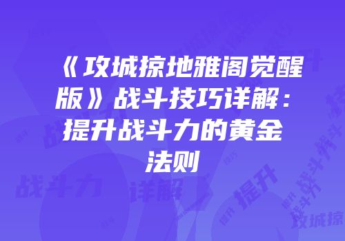 《攻城掠地雅阁觉醒版》战斗技巧详解:提升战斗力的黄金法则