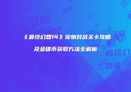 《最终幻想14》宠物对战关卡攻略及金碟币获取方法全解析