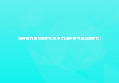 迷你世界国际版微缩迷你号(迷你世界盲盒迷你号)
