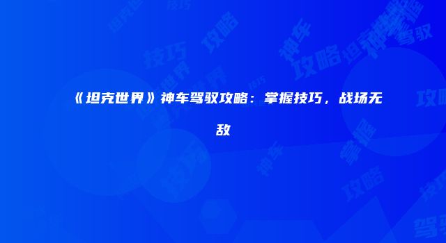 《坦克世界》神车驾驭攻略：掌握技巧，战场无敌