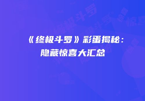 《终极斗罗》彩蛋揭秘：隐藏惊喜大汇总