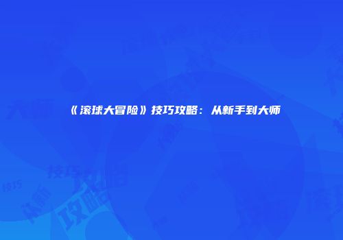 《滚球大冒险》技巧攻略：从新手到大师