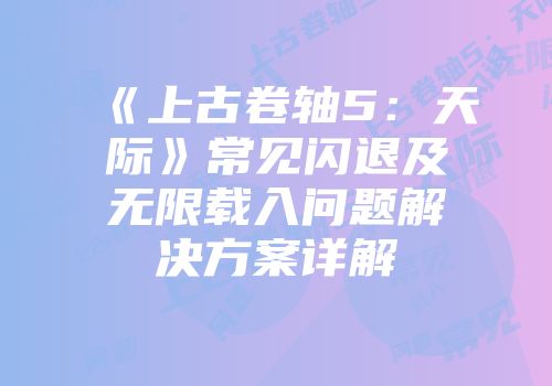 《上古卷轴5：天际》常见闪退及无限载入问题解决方案详解