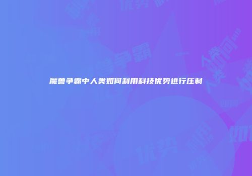 魔兽争霸中人类如何利用科技优势进行压制