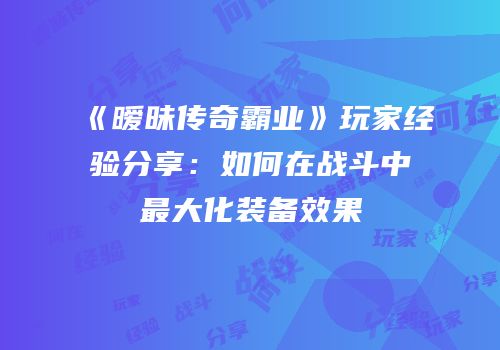 《暧昧传奇霸业》玩家经验分享：如何在战斗中最大化装备效果