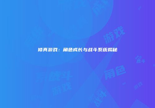 修真游戏：角色成长与战斗系统揭秘