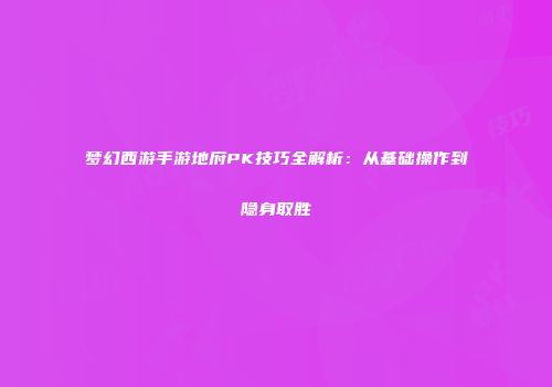 梦幻西游手游地府PK技巧全解析：从基础操作到隐身取胜
