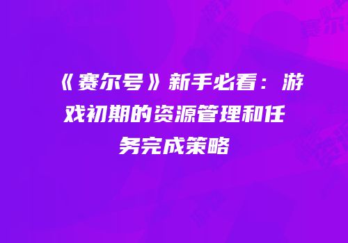 《赛尔号》新手必看：游戏初期的资源管理和任务完成策略