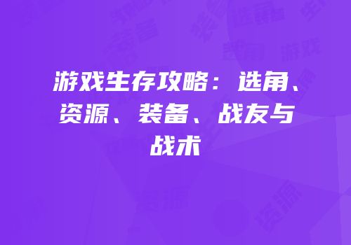 游戏生存攻略：选角、资源、装备、战友与战术