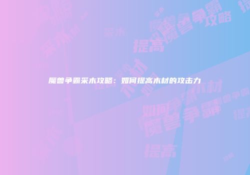 魔兽争霸采木攻略：如何提高木材的攻击力