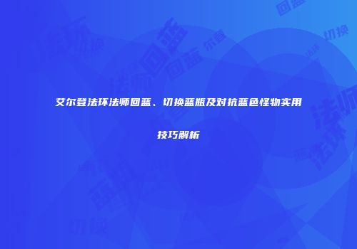 艾尔登法环法师回蓝、切换蓝瓶及对抗蓝色怪物实用技巧解析