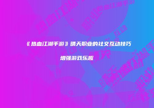 《热血江湖手游》晴天职业的社交互动技巧增强游戏乐趣