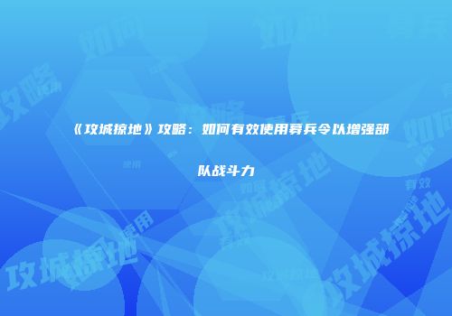 《攻城掠地》攻略：如何有效使用募兵令以增强部队战斗力